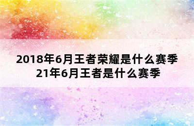 2018年6月王者荣耀是什么赛季 21年6月王者是什么赛季